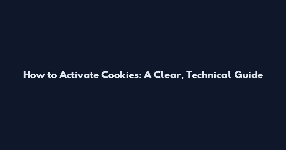How to Activate Cookies: A Clear, Technical Guide