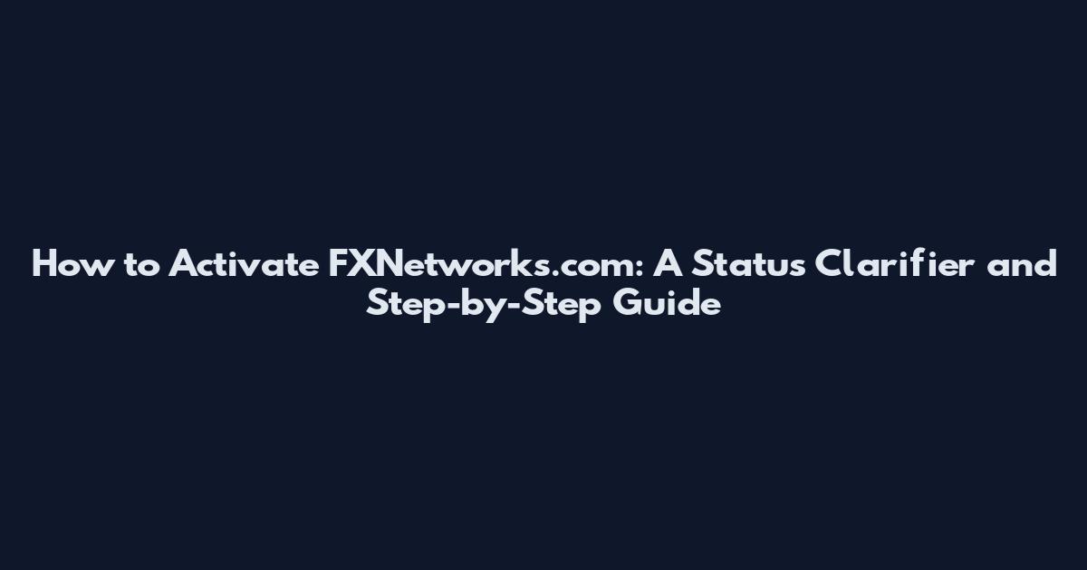 How to Activate FXNetworks.com: A Status Clarifier and Step-by-Step Guide
