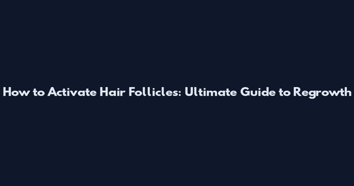 How to Activate Hair Follicles: Ultimate Guide to Regrowth