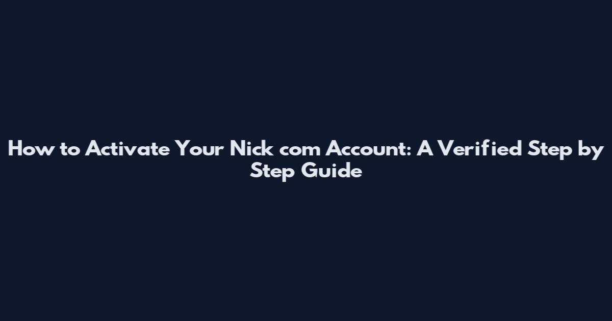 How to Activate Your Nick com Account: A Verified Step by Step Guide