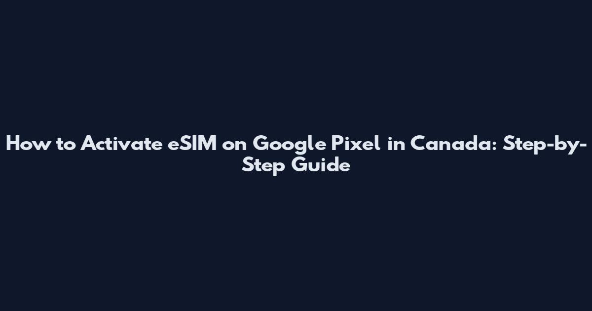 How to Activate eSIM on Google Pixel in Canada: Step-by-Step Guide