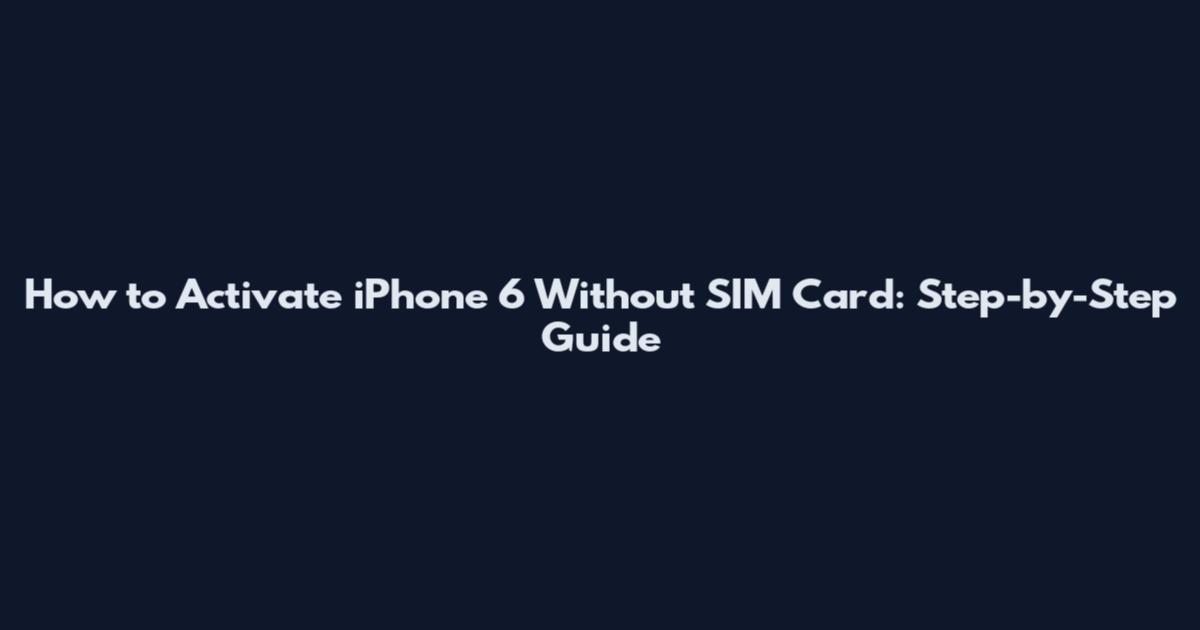 How to Activate iPhone 6 Without SIM Card: Step-by-Step Guide