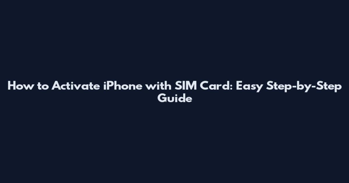 How to Activate iPhone with SIM Card: Easy Step-by-Step Guide