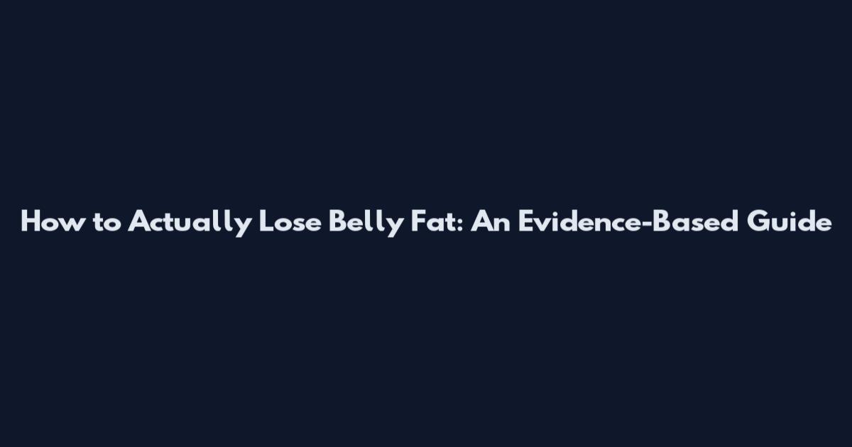 How to Actually Lose Belly Fat: An Evidence-Based Guide