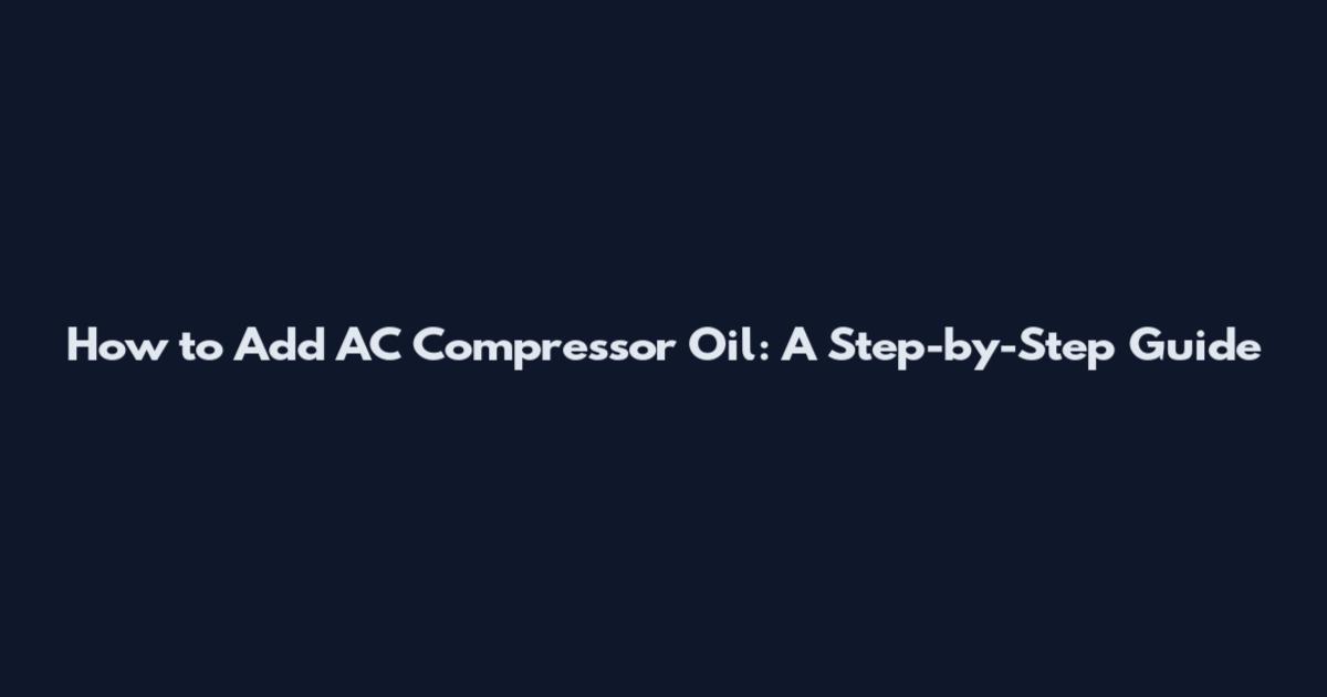 How to Add AC Compressor Oil: A Step-by-Step Guide