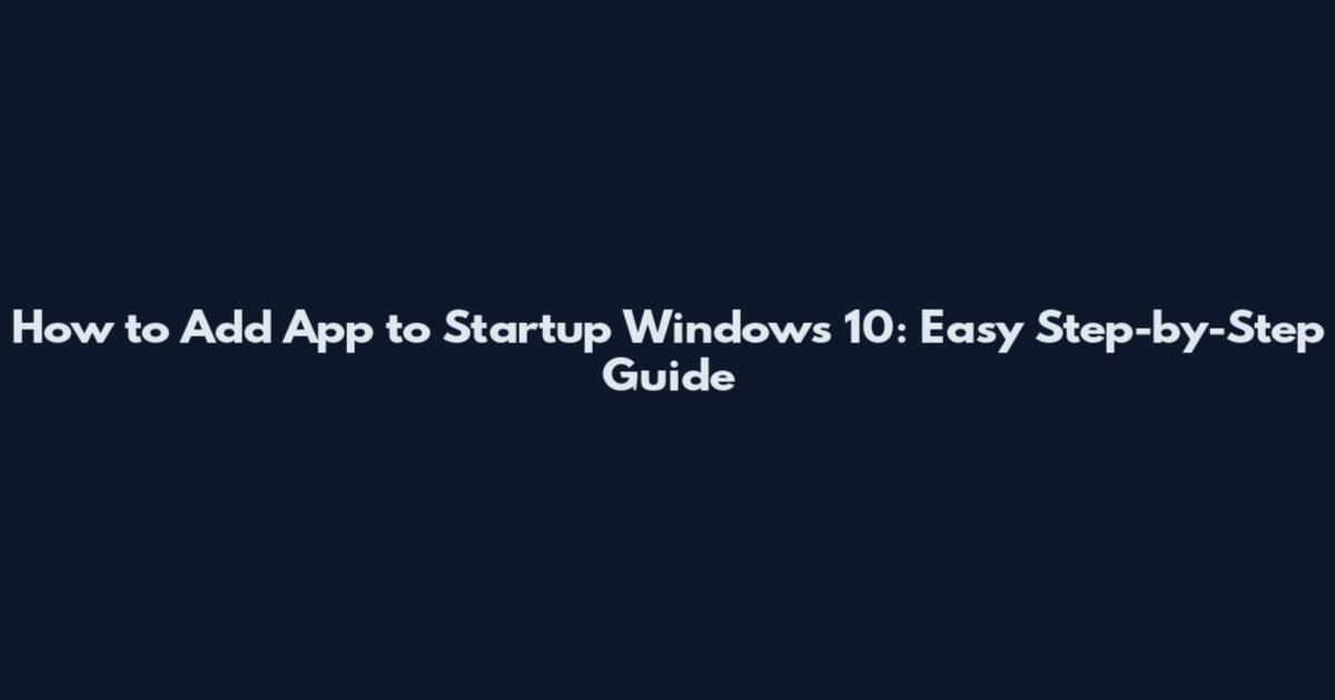 How to Add App to Startup Windows 10: Easy Step-by-Step Guide