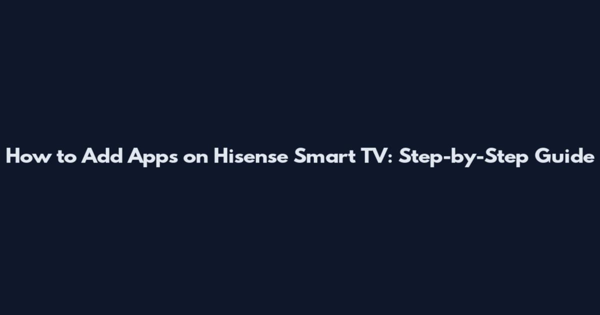 How to Add Apps on Hisense Smart TV: Step-by-Step Guide