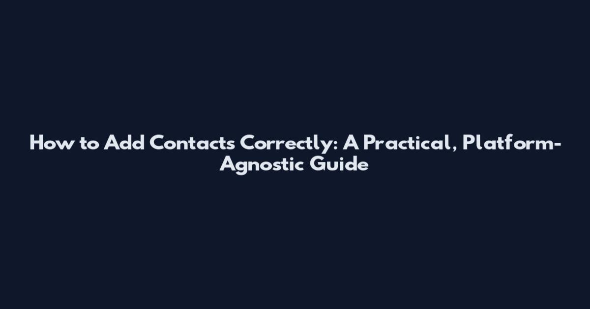 How to Add Contacts Correctly: A Practical, Platform-Agnostic Guide