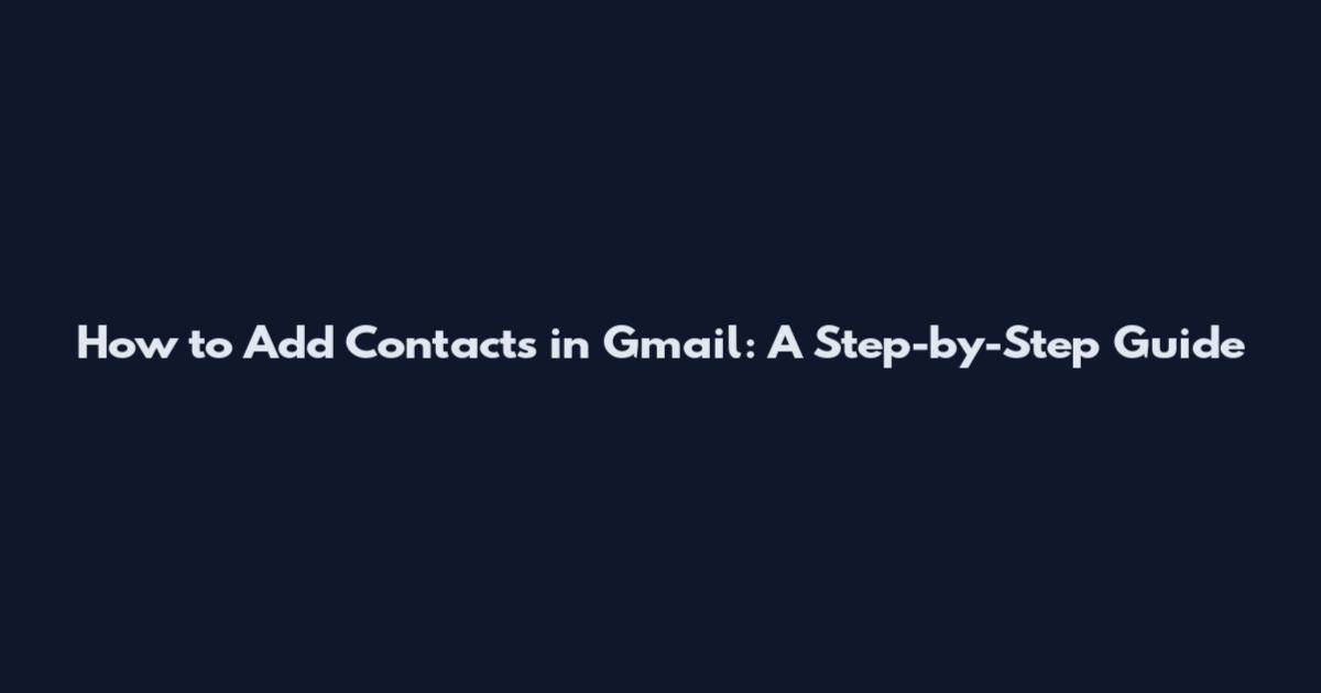 How to Add Contacts in Gmail: A Step-by-Step Guide
