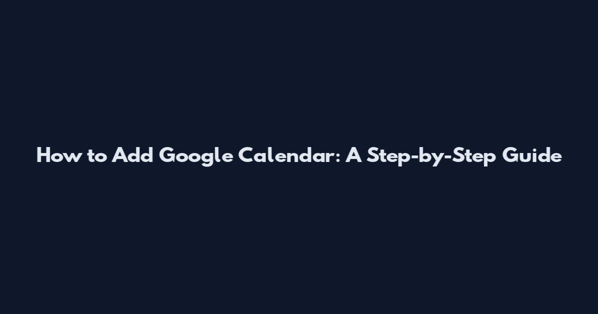 How to Add Google Calendar: A Step-by-Step Guide