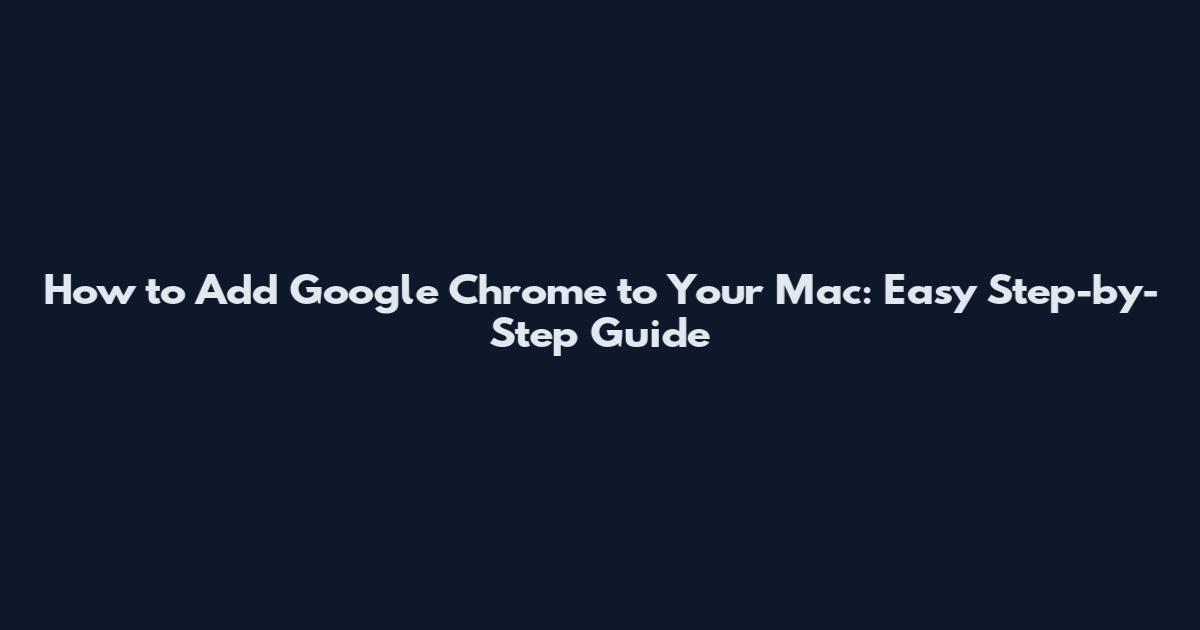 How to Add Google Chrome to Your Mac: Easy Step-by-Step Guide