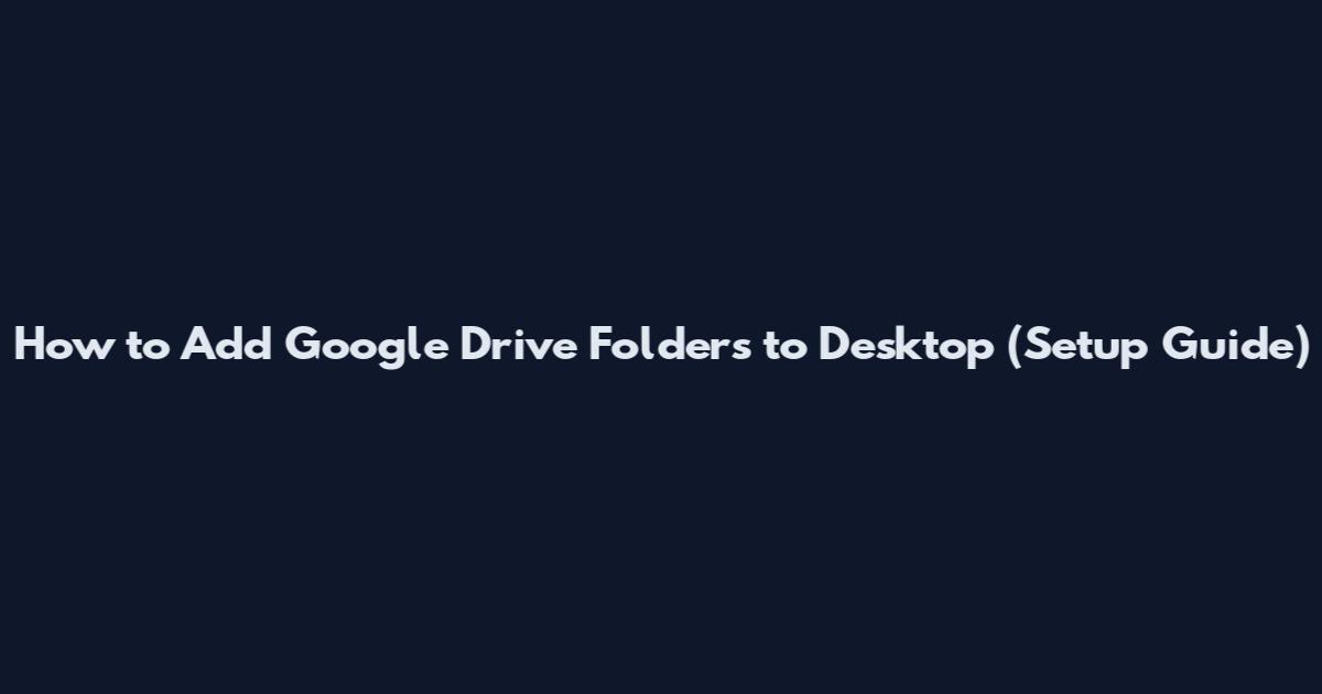 How to Add Google Drive Folders to Desktop (Setup Guide)