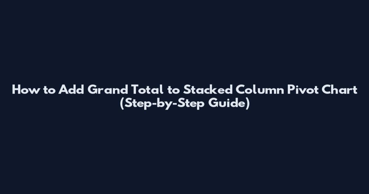 How to Add Grand Total to Stacked Column Pivot Chart (Step-by-Step Guide)