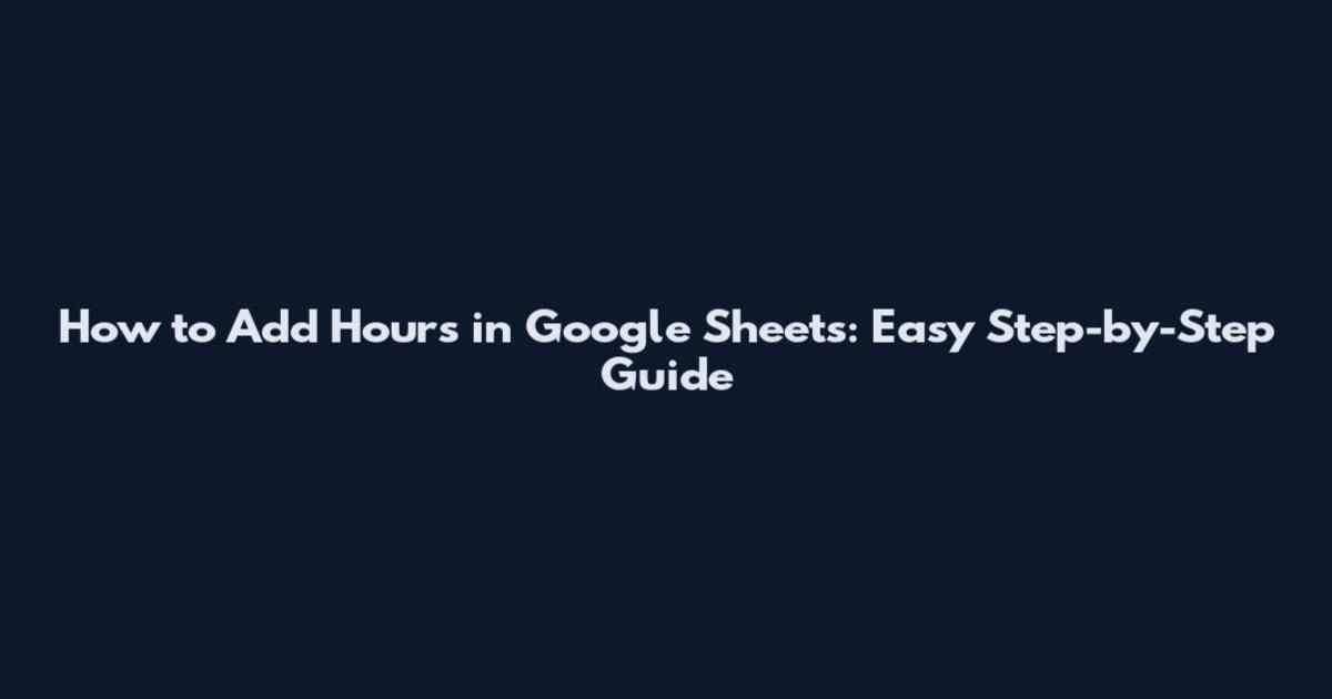 How to Add Hours in Google Sheets: Easy Step-by-Step Guide