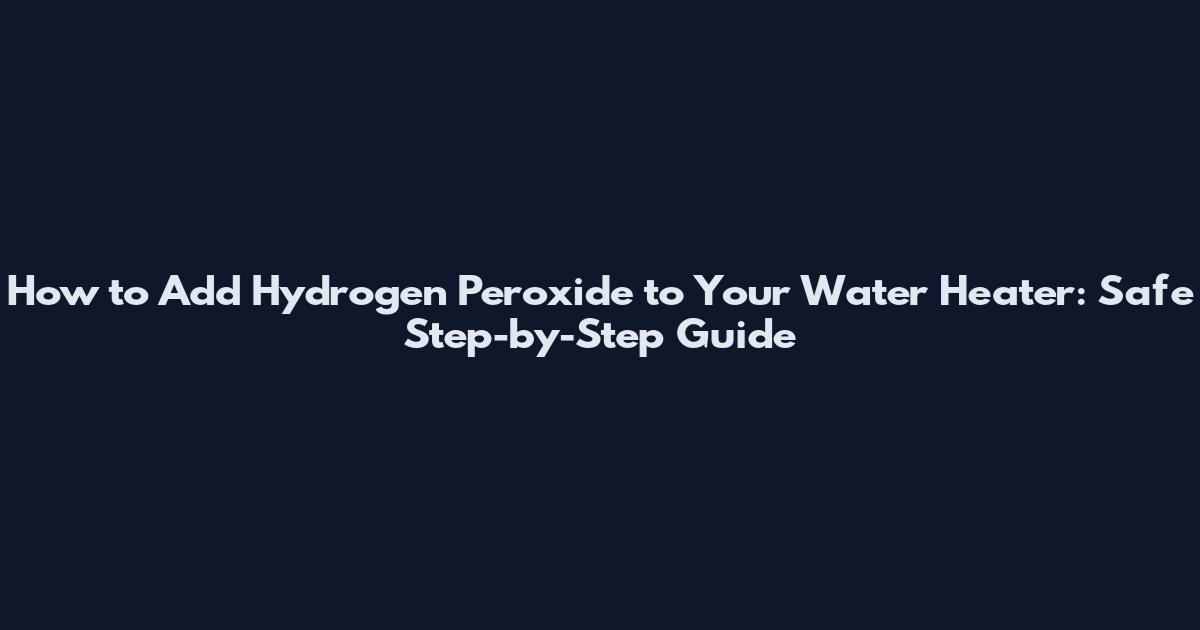 How to Add Hydrogen Peroxide to Your Water Heater: Safe Step-by-Step Guide