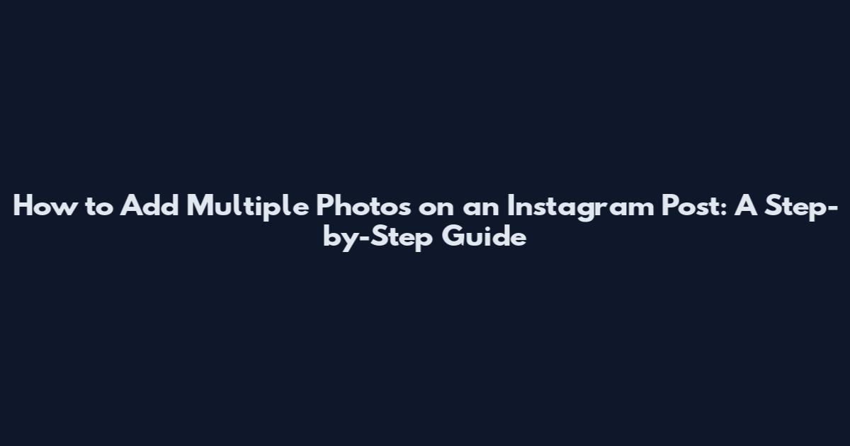 How to Add Multiple Photos on an Instagram Post: A Step-by-Step Guide