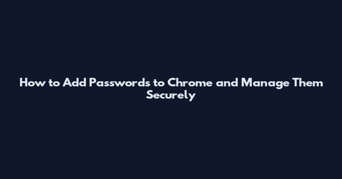 How to Add Passwords to Chrome and Manage Them Securely