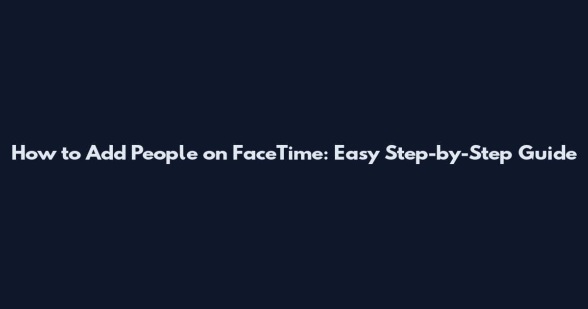 How to Add People on FaceTime: Easy Step-by-Step Guide