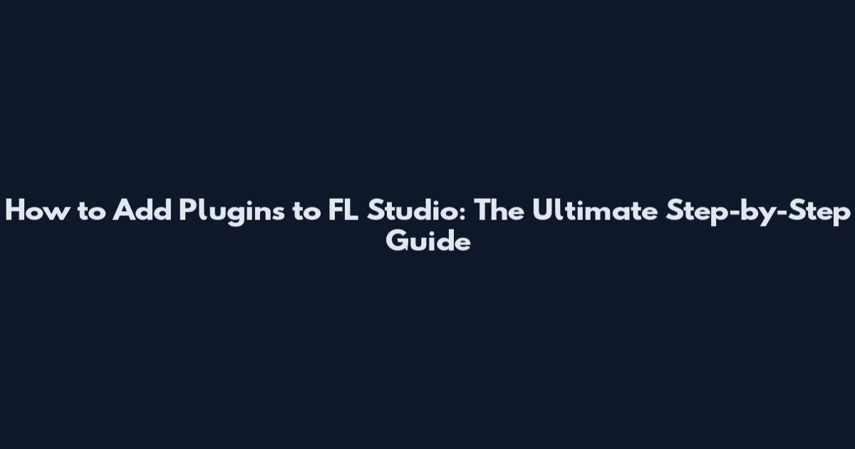 How to Add Plugins to FL Studio: The Ultimate Step-by-Step Guide