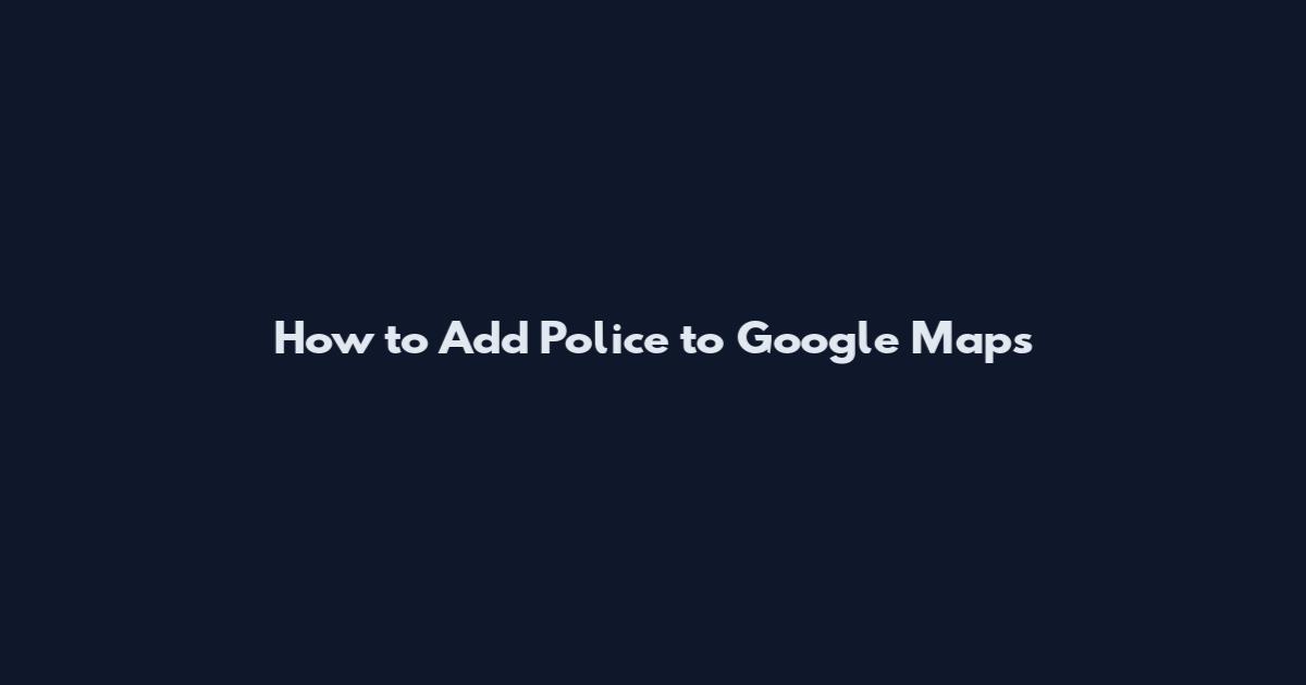 How to Add Police to Google Maps