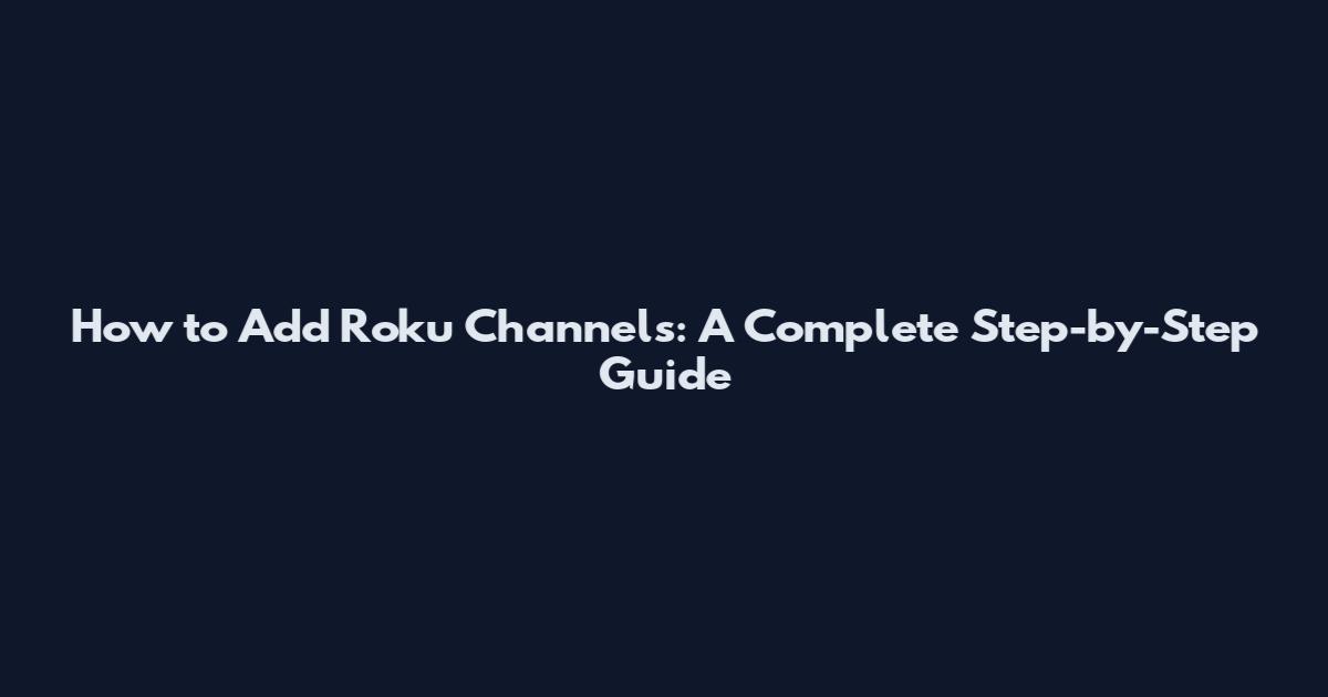 How to Add Roku Channels: A Complete Step-by-Step Guide