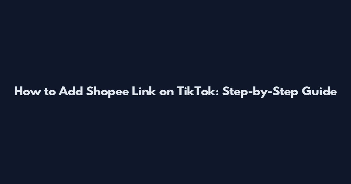 How to Add Shopee Link on TikTok: Step-by-Step Guide