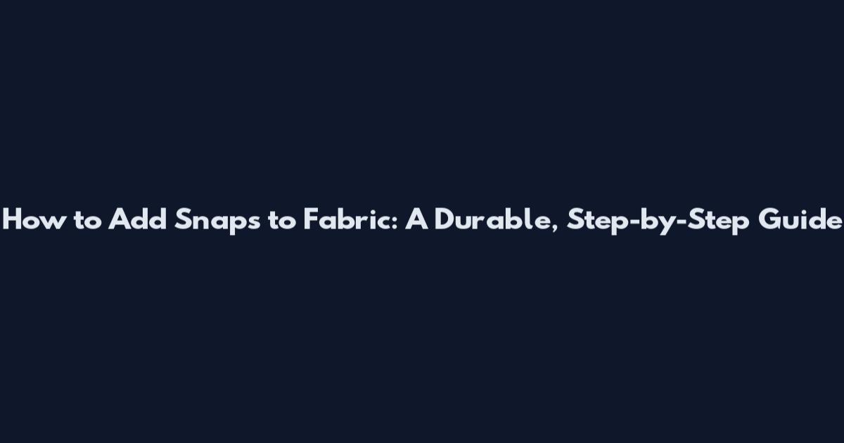 How to Add Snaps to Fabric: A Durable, Step-by-Step Guide