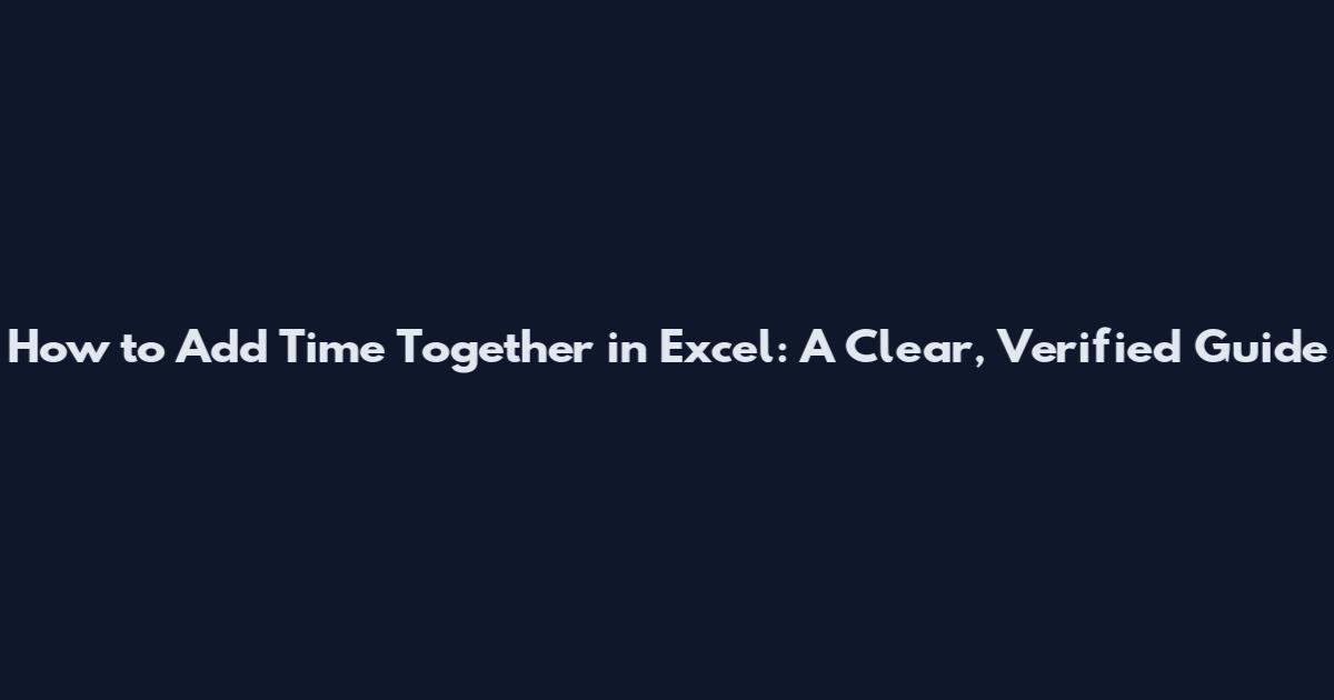 How to Add Time Together in Excel: A Clear, Verified Guide