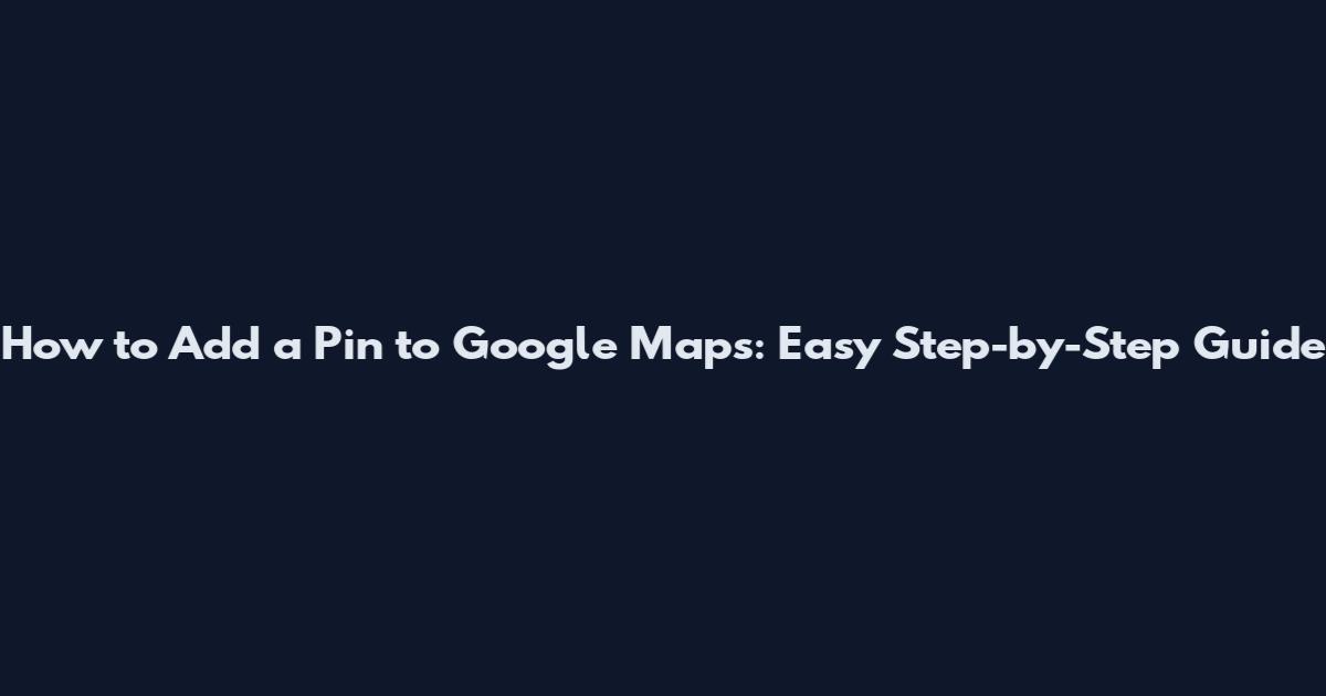How to Add a Pin to Google Maps: Easy Step-by-Step Guide