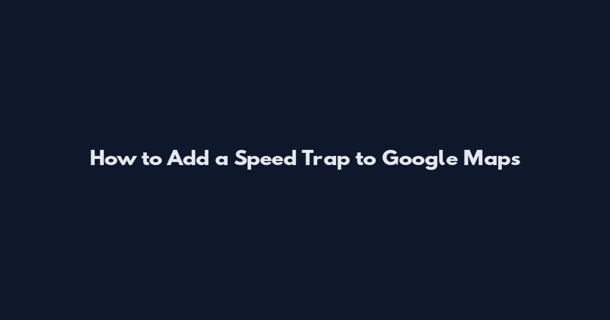 How to Add a Speed Trap to Google Maps