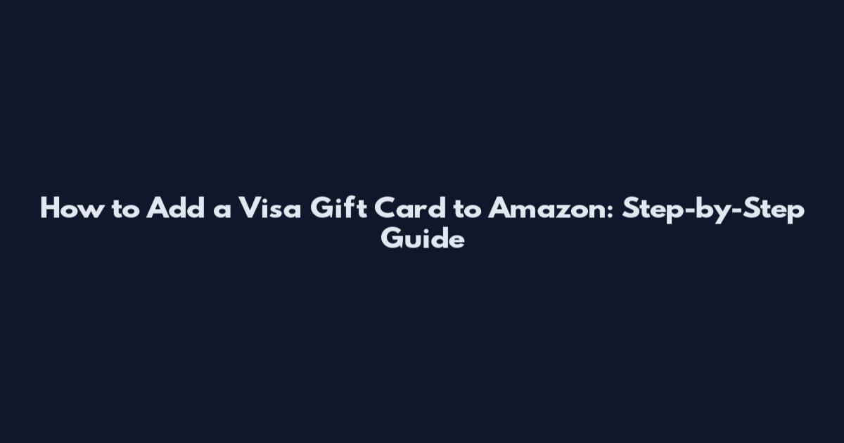 How to Add a Visa Gift Card to Amazon: Step-by-Step Guide