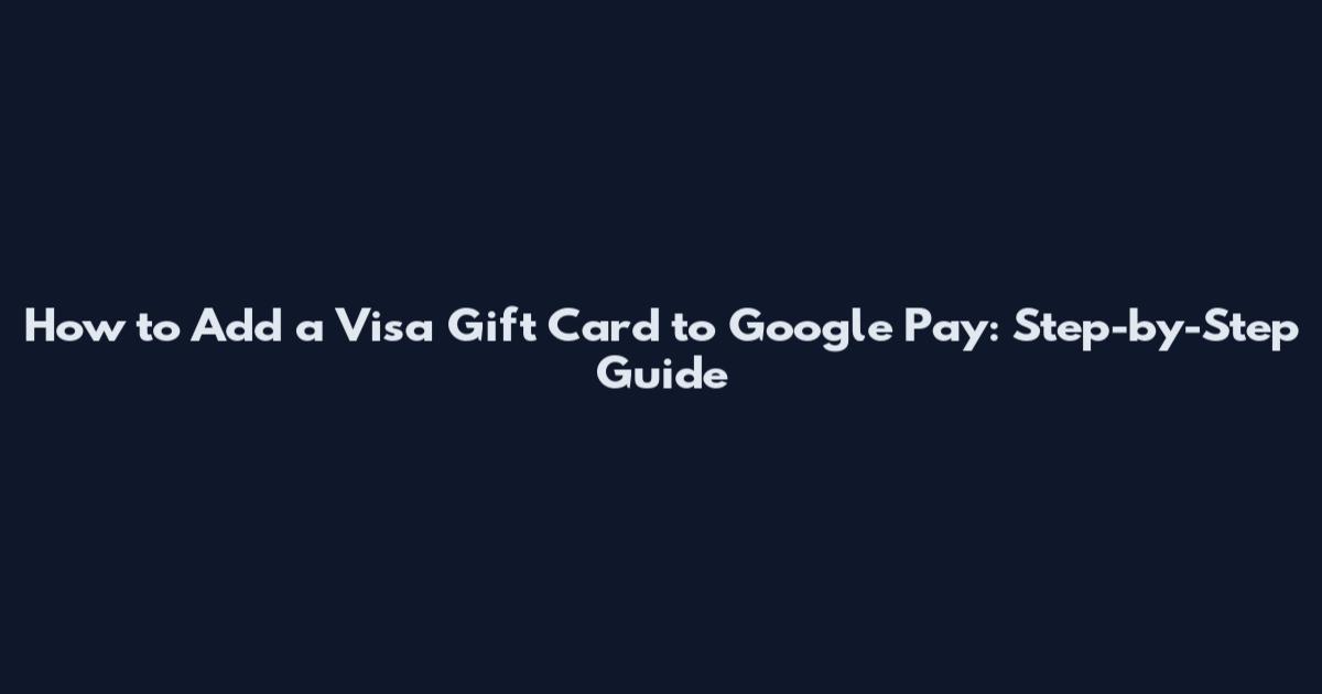 How to Add a Visa Gift Card to Google Pay: Step-by-Step Guide