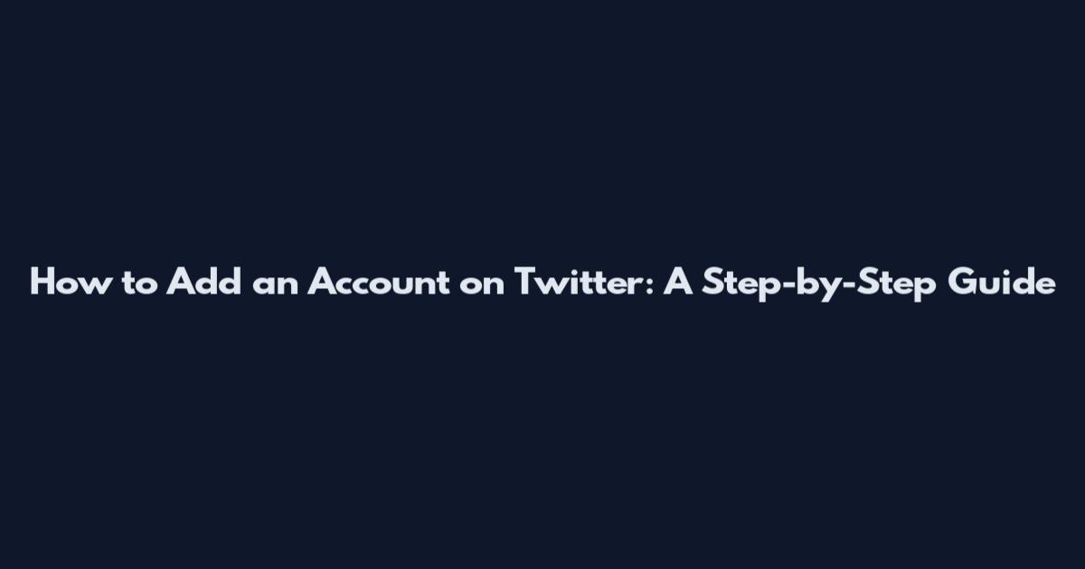 How to Add an Account on Twitter: A Step-by-Step Guide