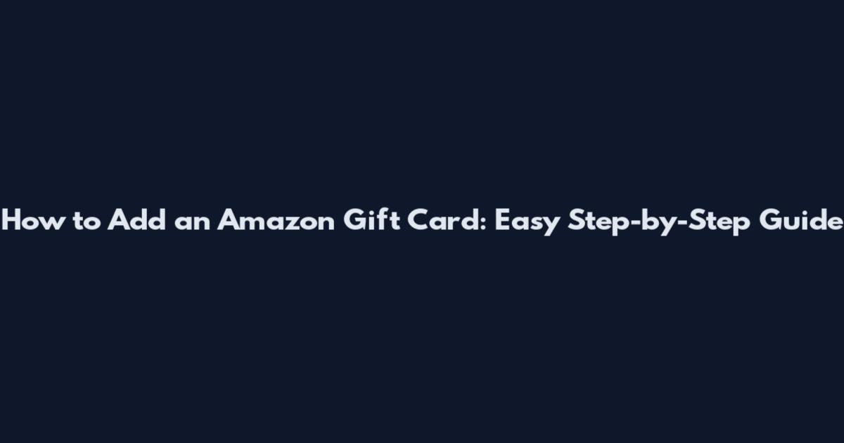 How to Add an Amazon Gift Card: Easy Step-by-Step Guide
