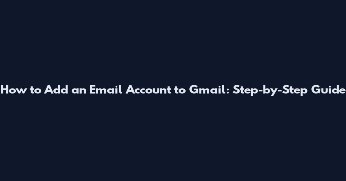 How to Add an Email Account to Gmail: Step-by-Step Guide