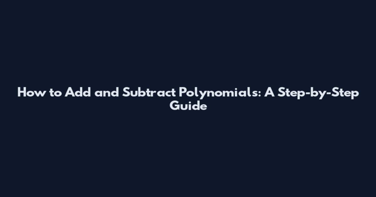How to Add and Subtract Polynomials: A Step-by-Step Guide