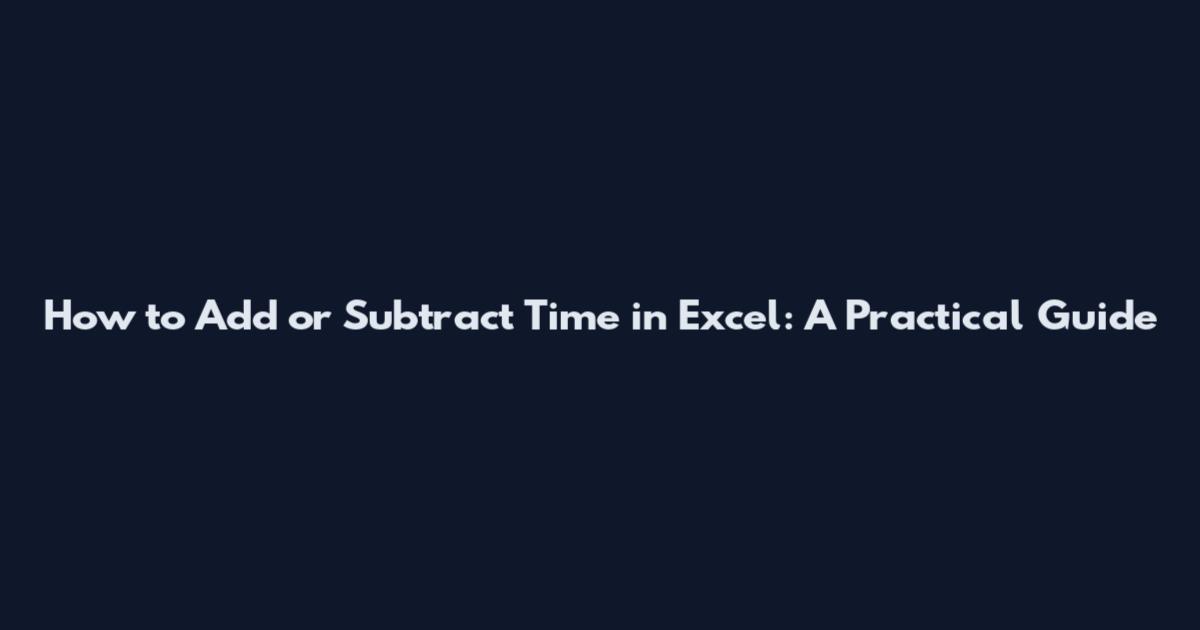 How to Add or Subtract Time in Excel: A Practical Guide