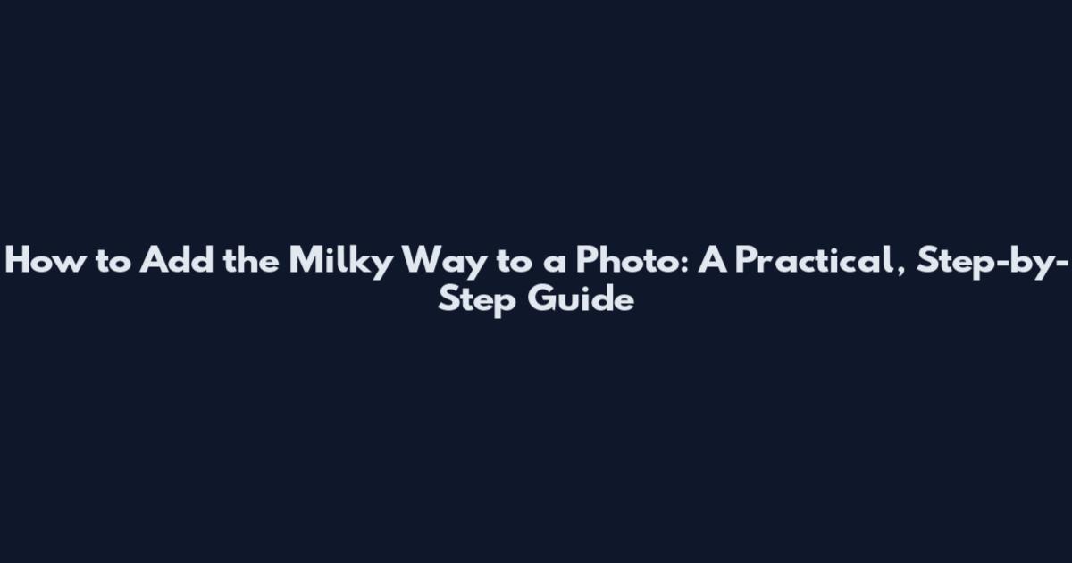 How to Add the Milky Way to a Photo: A Practical, Step-by-Step Guide