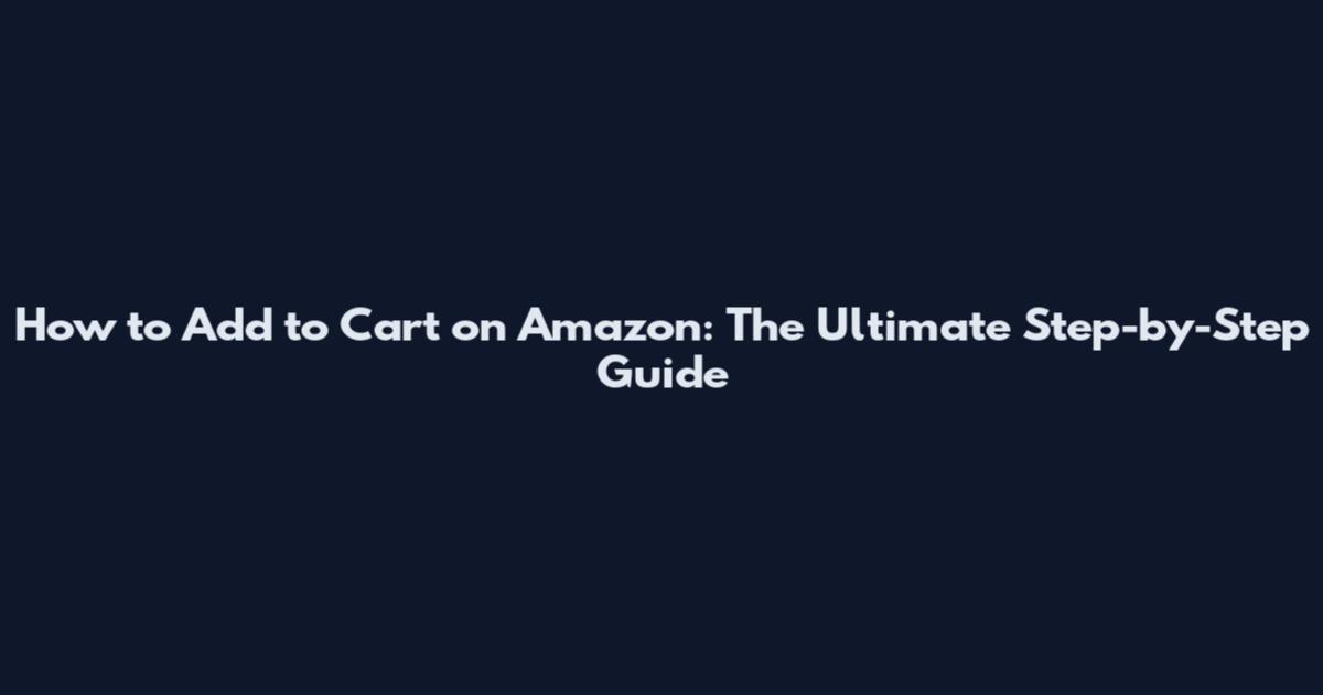 How to Add to Cart on Amazon: The Ultimate Step-by-Step Guide