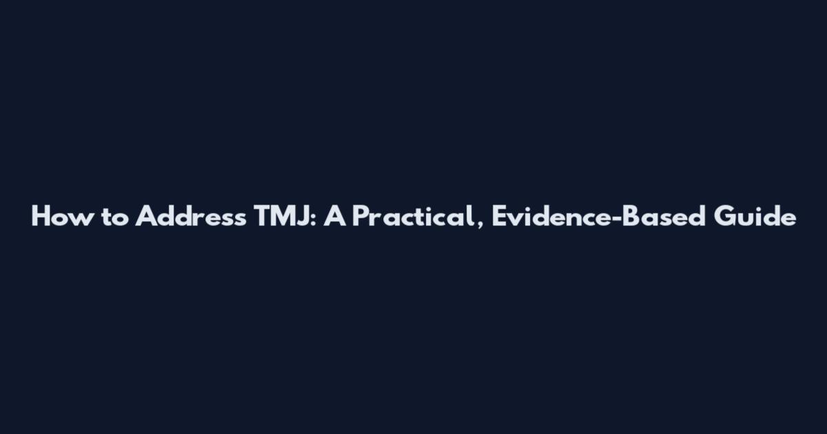 How to Address TMJ: A Practical, Evidence-Based Guide