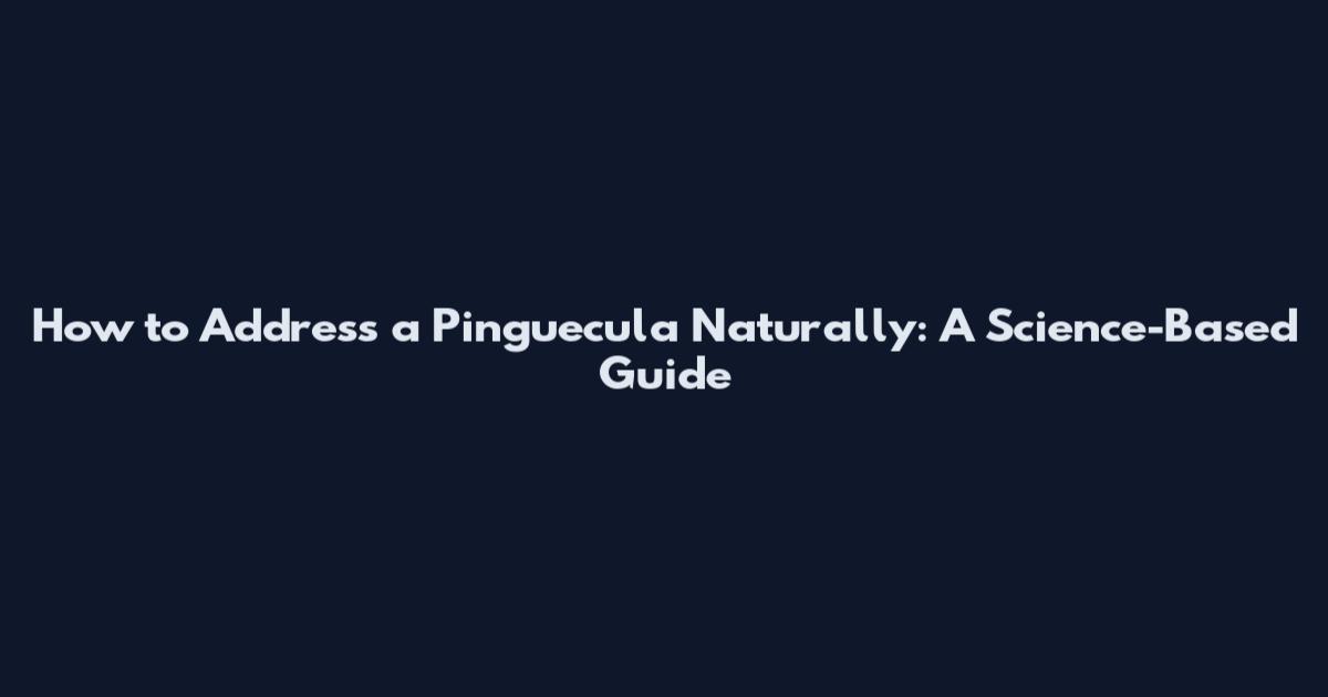 How to Address a Pinguecula Naturally: A Science-Based Guide