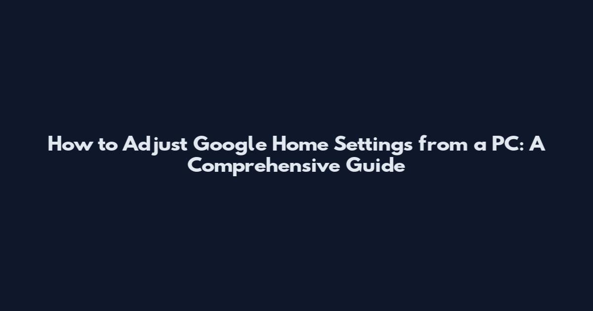 How to Adjust Google Home Settings from a PC: A Comprehensive Guide