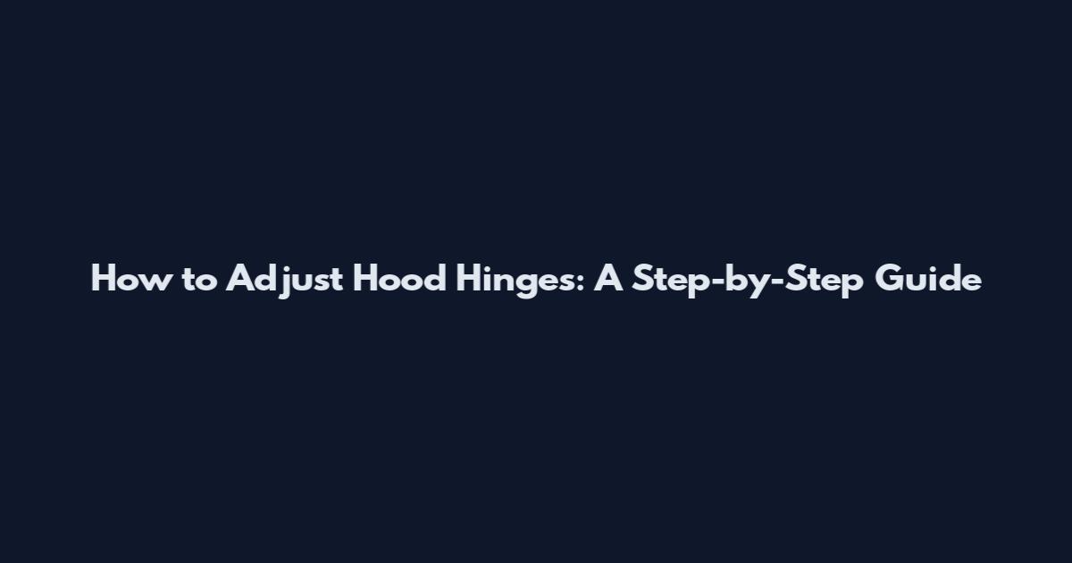 How to Adjust Hood Hinges: A Step-by-Step Guide