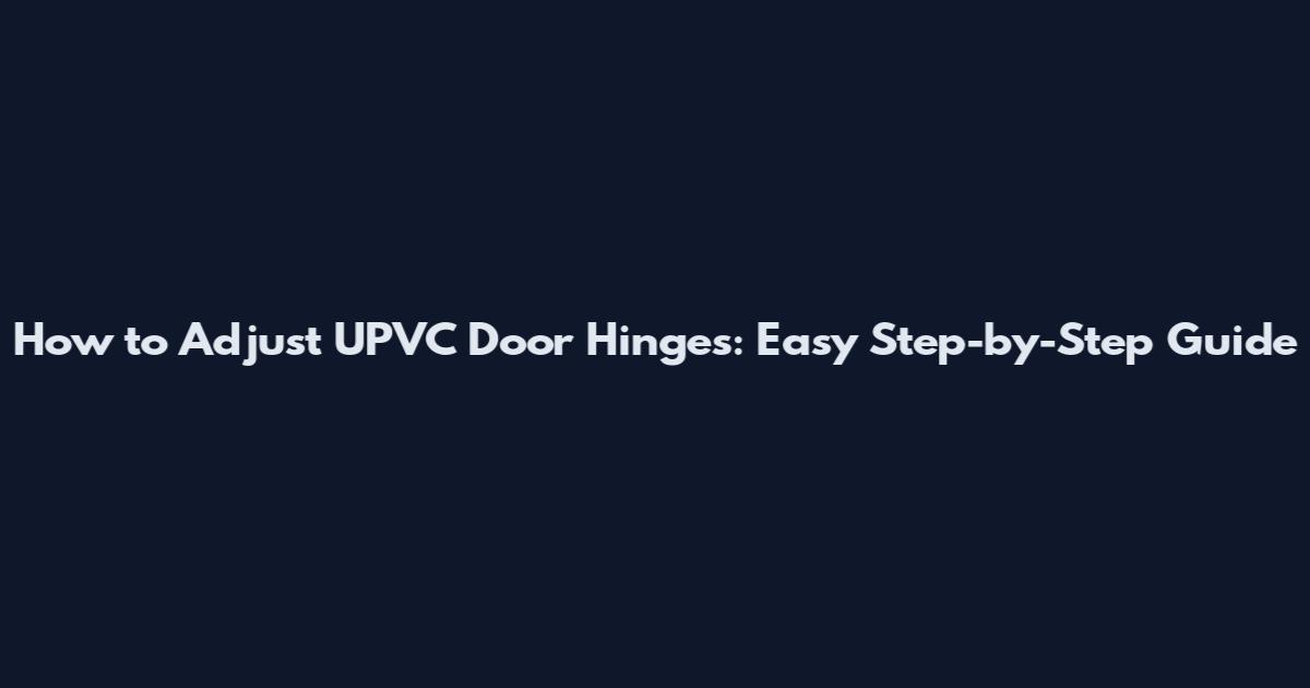How to Adjust UPVC Door Hinges: Easy Step-by-Step Guide
