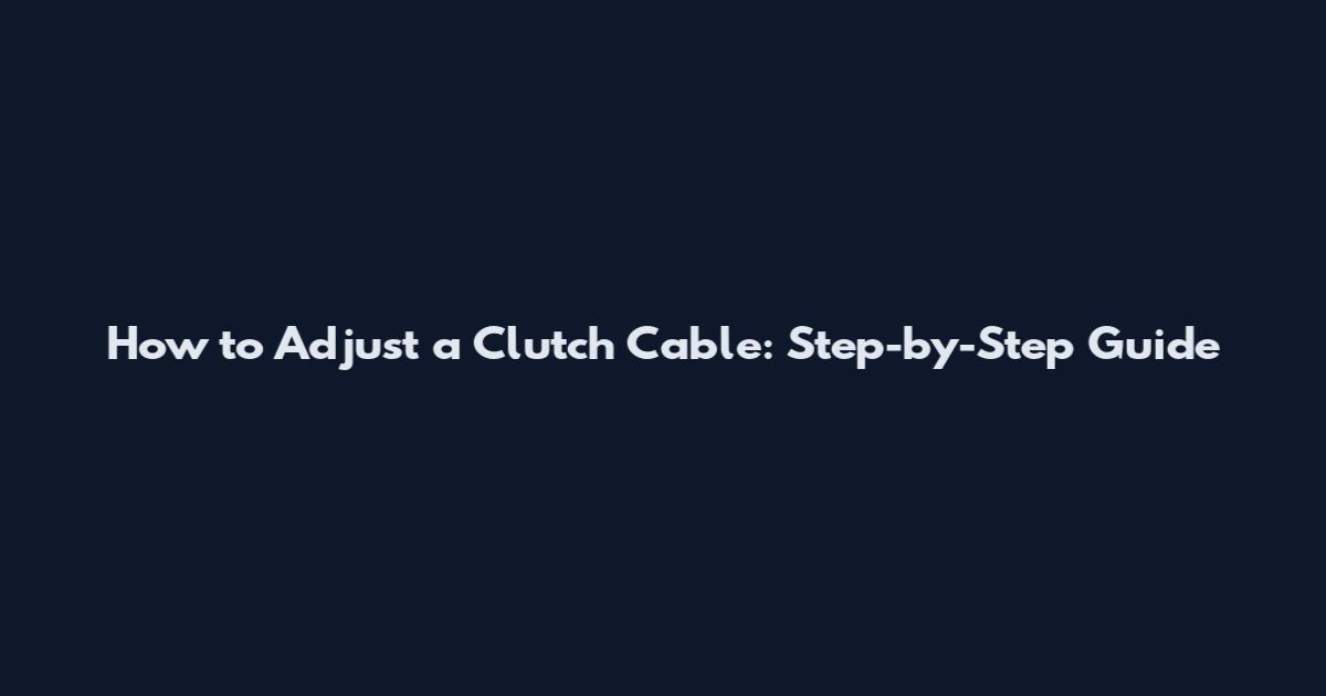 How to Adjust a Clutch Cable: Step-by-Step Guide