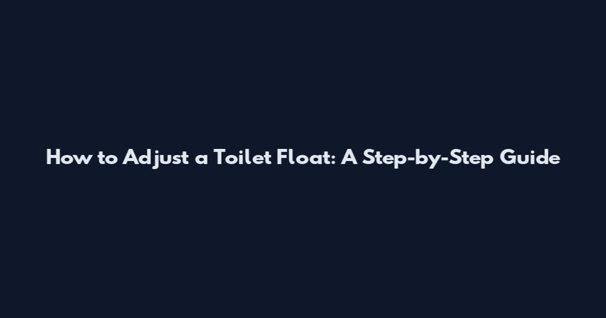 How to Adjust a Toilet Float: A Step-by-Step Guide