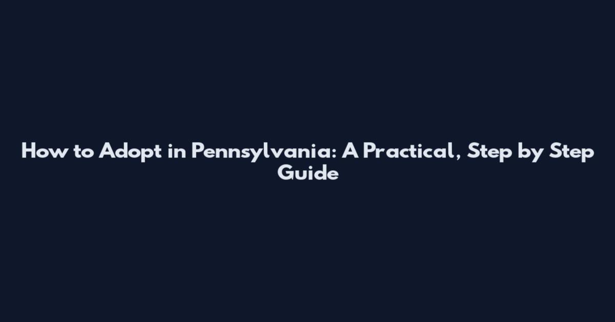 How to Adopt in Pennsylvania: A Practical, Step by Step Guide
