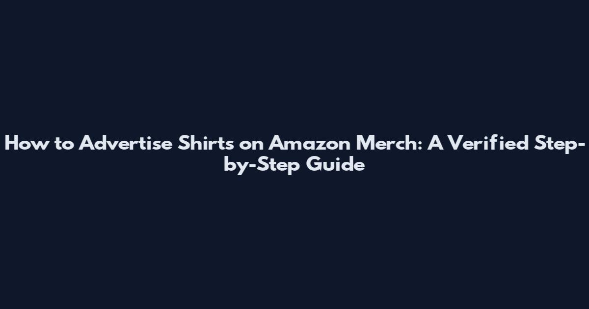 How to Advertise Shirts on Amazon Merch: A Verified Step-by-Step Guide