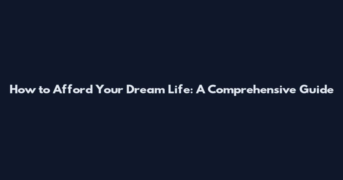 How to Afford Your Dream Life: A Comprehensive Guide