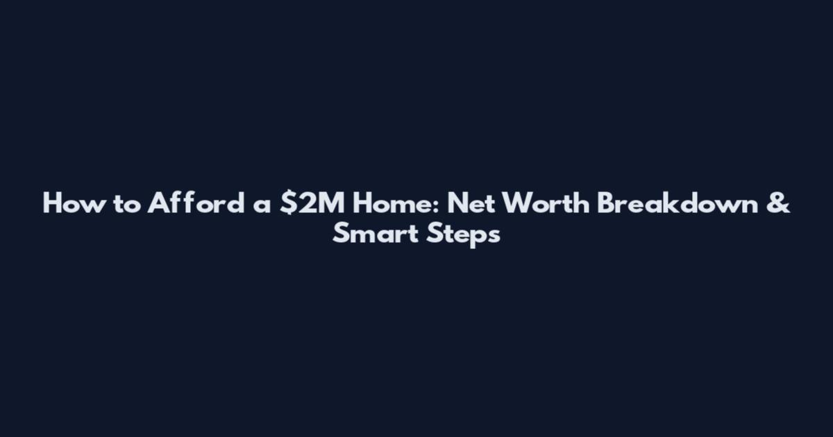 How to Afford a $2M Home: Net Worth Breakdown & Smart Steps